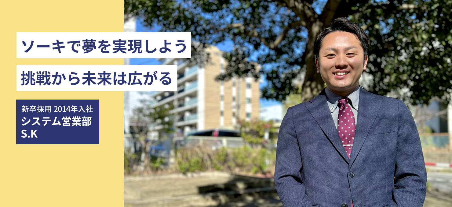 ソーキで夢を実現しよう 挑戦から未来は広がる 新卒採用 2014年入社 システム営業部 S.K