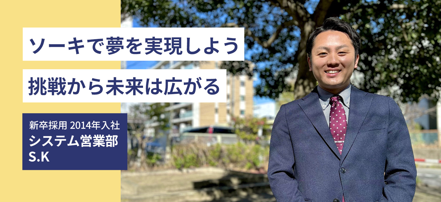 ソーキで夢を実現しよう 挑戦から未来は広がる 新卒採用 2014年入社 システム営業部 S.K